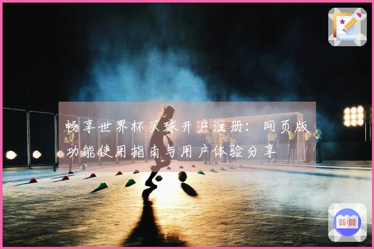 畅享世界杯买球开户注册:网页版功能使用指南与用户体验分享
