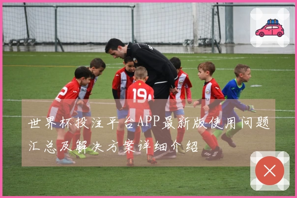 世界杯投注平台APP最新版使用问题汇总及解决方案详细介绍