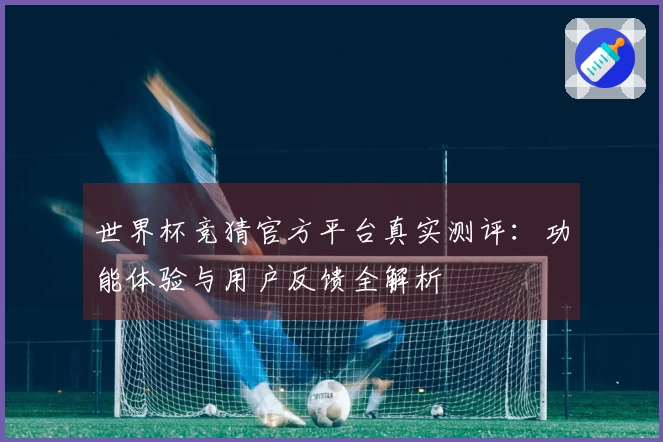 世界杯竞猜官方平台真实测评：功能体验与用户反馈全解析