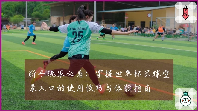 新手玩家必看：掌握世界杯买球登录入口的使用技巧与体验指南