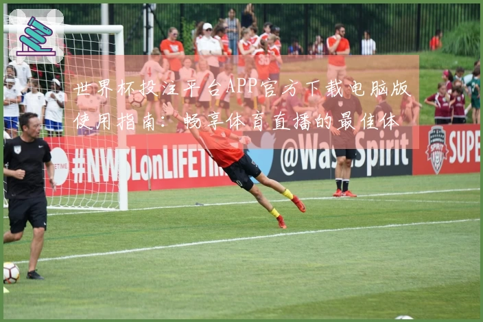 世界杯投注平台APP官方下载电脑版使用指南：畅享体育直播的最佳体验