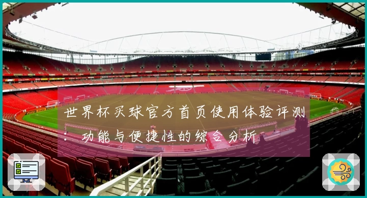 世界杯买球官方首页使用体验评测：功能与便捷性的综合分析
