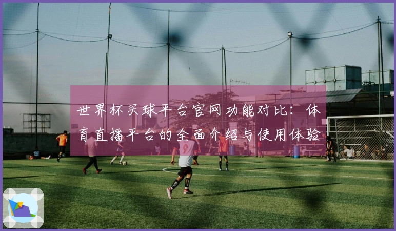 世界杯买球平台官网功能对比：体育直播平台的全面介绍与使用体验评测