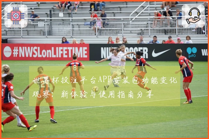 世界杯投注平台APP安装包功能变化观察：新体验与使用指南分享