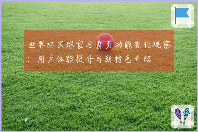 世界杯买球官方首页功能变化观察：用户体验提升与新特色介绍