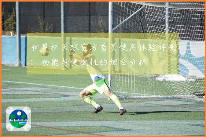 世界杯买球官方首页使用体验评测：功能与便捷性的综合分析