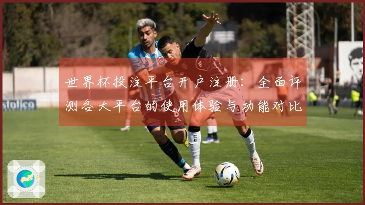 世界杯投注平台开户注册：全面评测各大平台的使用体验与功能对比