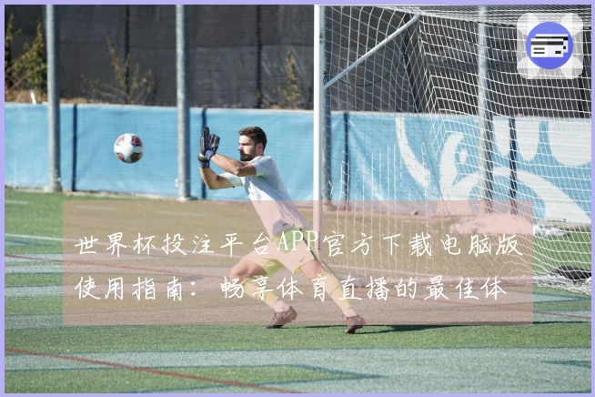世界杯投注平台APP官方下载电脑版使用指南：畅享体育直播的最佳体验