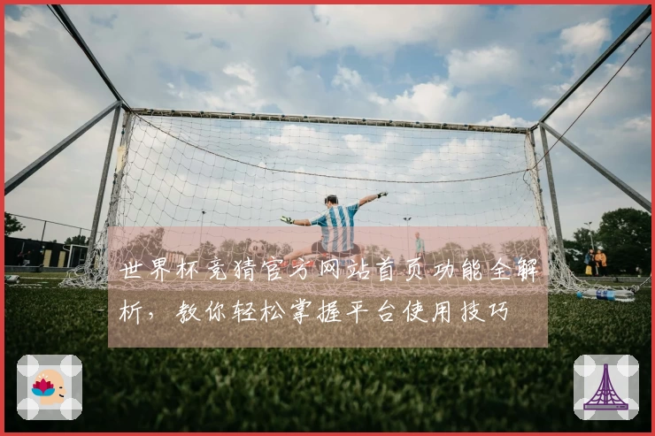 世界杯竞猜官方网站首页功能全解析，教你轻松掌握平台使用技巧