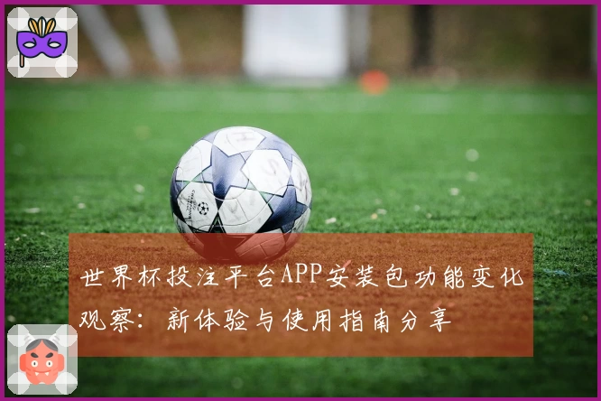 世界杯投注平台APP安装包功能变化观察：新体验与使用指南分享