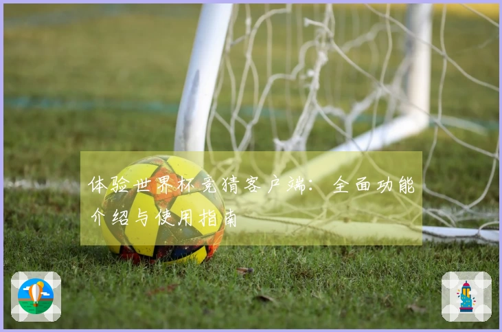 体验世界杯竞猜客户端：全面功能介绍与使用指南