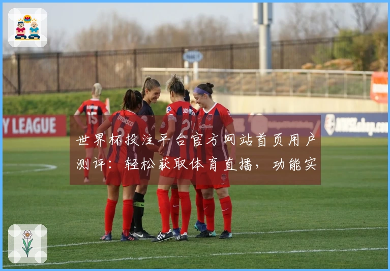 世界杯投注平台官方网站首页用户测评：轻松获取体育直播，功能实用体验分享